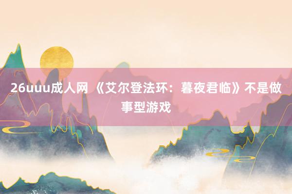 26uuu成人网 《艾尔登法环：暮夜君临》不是做事型游戏