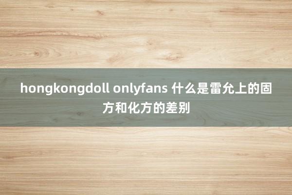 hongkongdoll onlyfans 什么是雷允上的固方和化方的差别