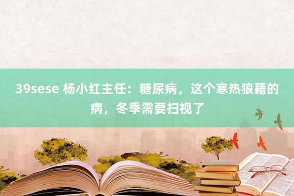 39sese 杨小红主任：糖尿病，这个寒热狼藉的病，冬季需要扫视了