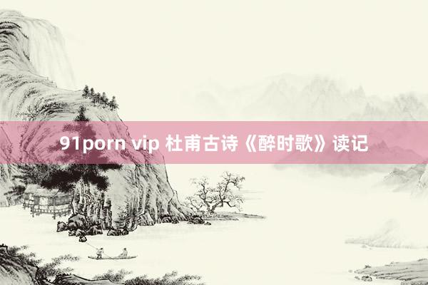 91porn vip 杜甫古诗《醉时歌》读记