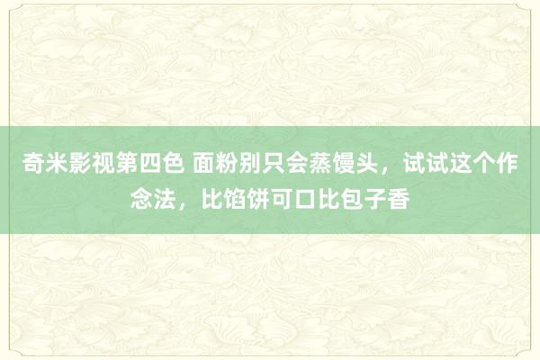 奇米影视第四色 面粉别只会蒸馒头，试试这个作念法，比馅饼可口比包子香