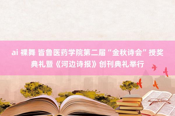 ai 裸舞 皆鲁医药学院第二届“金秋诗会”授奖典礼暨《河边诗报》创刊典礼举行