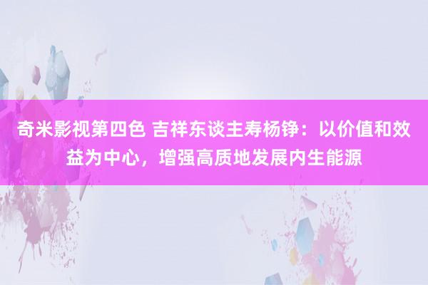 奇米影视第四色 吉祥东谈主寿杨铮：以价值和效益为中心，增强高质地发展内生能源