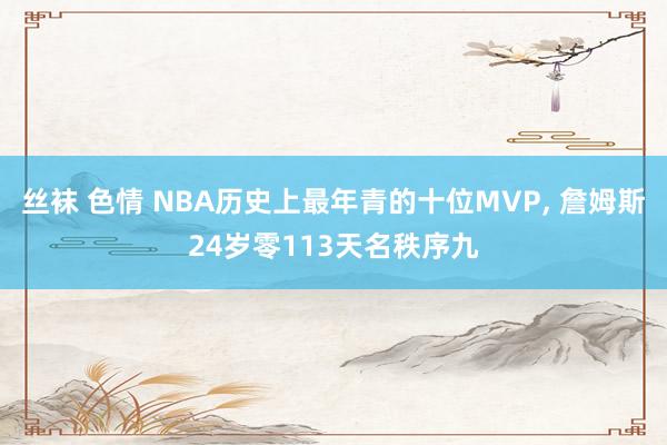 丝袜 色情 NBA历史上最年青的十位MVP， 詹姆斯24岁零113天名秩序九