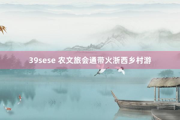 39sese 农文旅会通带火浙西乡村游