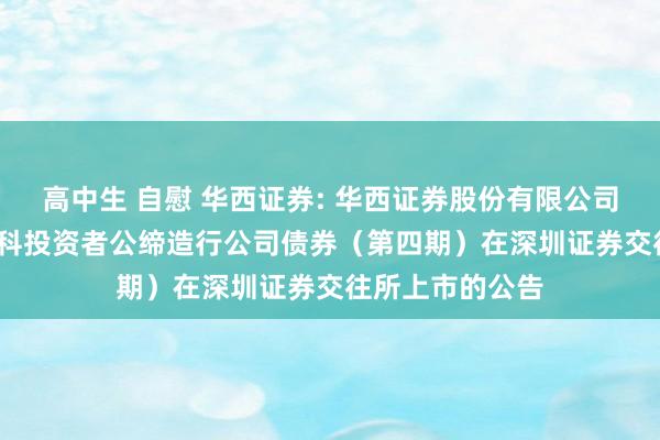 高中生 自慰 华西证券: 华西证券股份有限公司2024年面向专科投资者公缔造行公司债券（第四期）在深圳证券交往所上市的公告