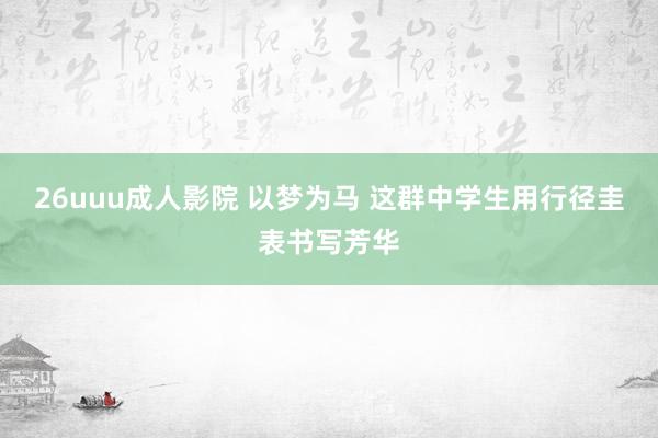 26uuu成人影院 以梦为马 这群中学生用行径圭表书写芳华