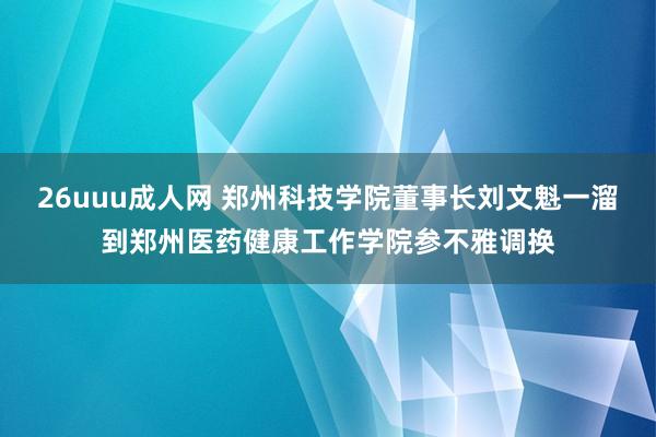 26uuu成人网 郑州科技学院董事长刘文魁一溜到郑州医药健康工作学院参不雅调换