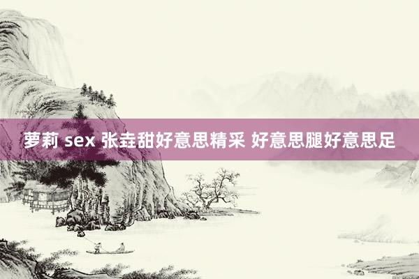 萝莉 sex 张垚甜好意思精采 好意思腿好意思足