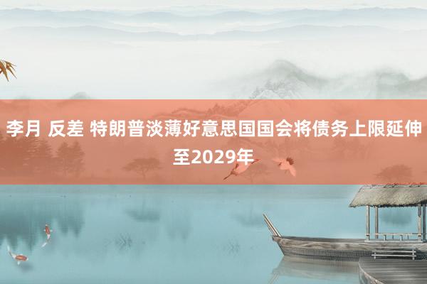 李月 反差 特朗普淡薄好意思国国会将债务上限延伸至2029年