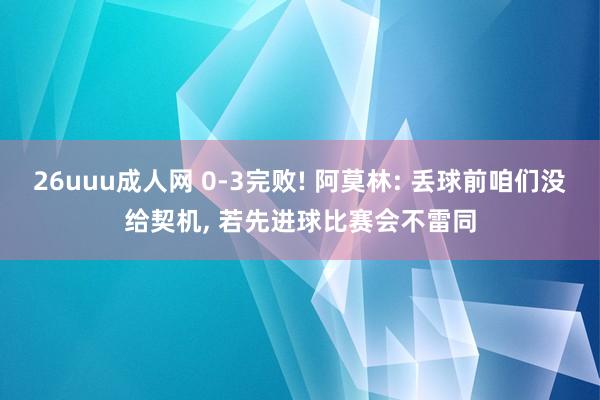 26uuu成人网 0-3完败! 阿莫林: 丢球前咱们没给契机， 若先进球比赛会不雷同