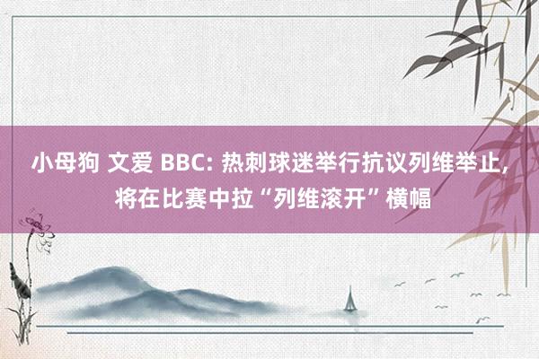 小母狗 文爱 BBC: 热刺球迷举行抗议列维举止， 将在比赛中拉“列维滚开”横幅