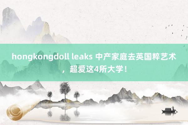 hongkongdoll leaks 中产家庭去英国粹艺术，超爱这4所大学！