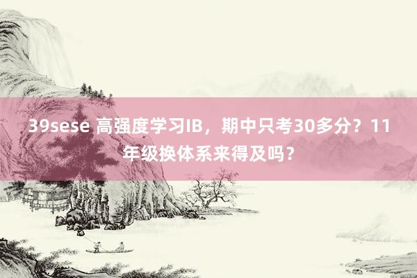 39sese 高强度学习IB，期中只考30多分？11年级换体系来得及吗？