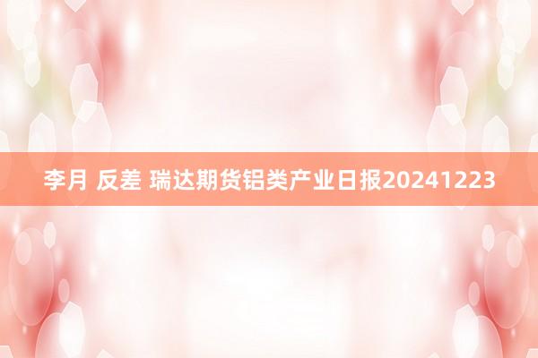 李月 反差 瑞达期货铝类产业日报20241223