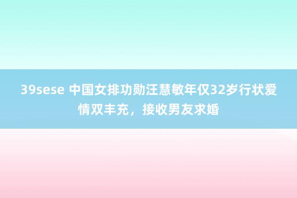 39sese 中国女排功勋汪慧敏年仅32岁行状爱情双丰充，接收男友求婚