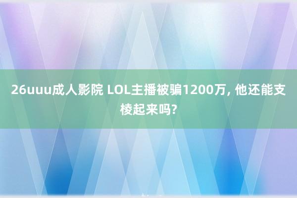 26uuu成人影院 LOL主播被骗1200万， 他还能支棱起来吗?