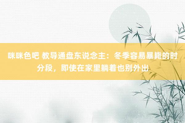 咪咪色吧 教导通盘东说念主：冬季容易暴毙的时分段，即使在家里躺着也别外出