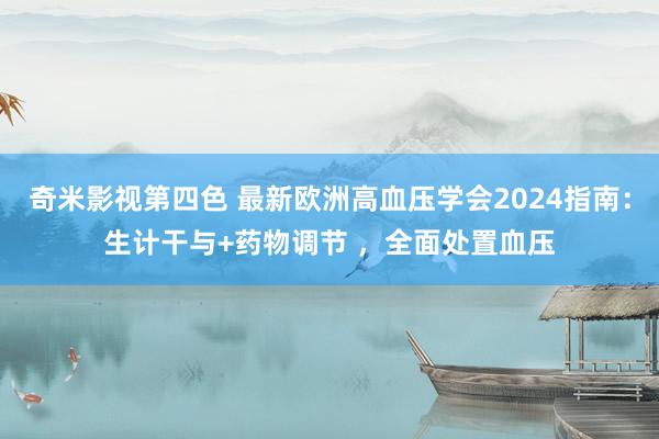 奇米影视第四色 最新欧洲高血压学会2024指南：生计干与+药物调节 ，全面处置血压