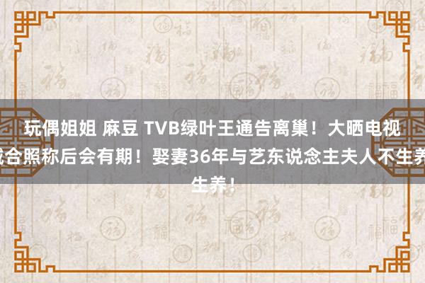 玩偶姐姐 麻豆 TVB绿叶王通告离巢！大晒电视城合照称后会有期！娶妻36年与艺东说念主夫人不生养！