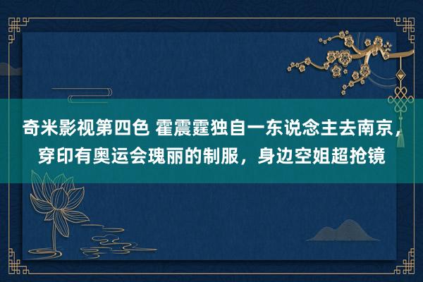 奇米影视第四色 霍震霆独自一东说念主去南京，穿印有奥运会瑰丽的制服，身边空姐超抢镜