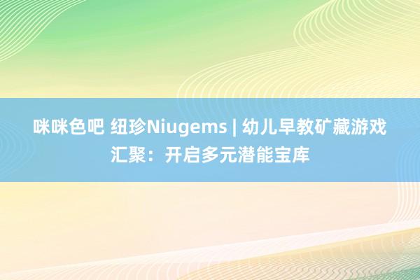 咪咪色吧 纽珍Niugems | 幼儿早教矿藏游戏汇聚：开启多元潜能宝库