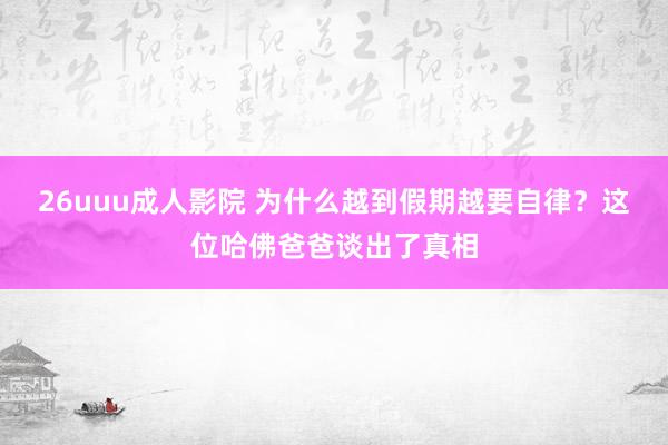 26uuu成人影院 为什么越到假期越要自律？这位哈佛爸爸谈出了真相