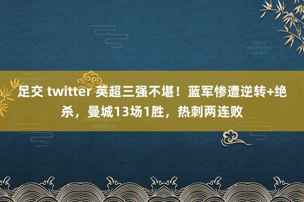 足交 twitter 英超三强不堪！蓝军惨遭逆转+绝杀，曼城13场1胜，热刺两连败