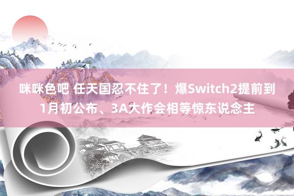 咪咪色吧 任天国忍不住了！爆Switch2提前到1月初公布、3A大作会相等惊东说念主