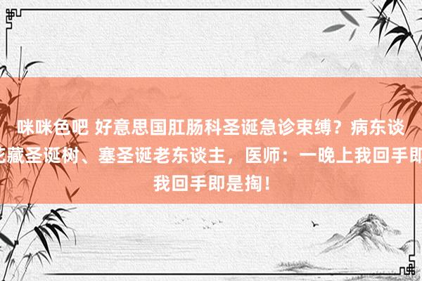 咪咪色吧 好意思国肛肠科圣诞急诊束缚？病东谈主菊花藏圣诞树、塞圣诞老东谈主，医师：一晚上我回手即是掏！