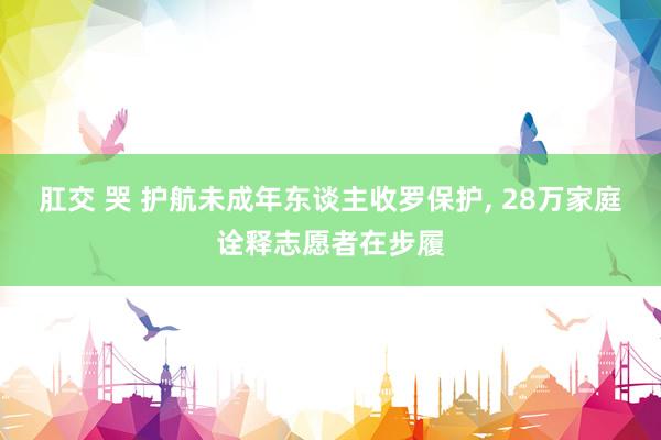 肛交 哭 护航未成年东谈主收罗保护， 28万家庭诠释志愿者在步履