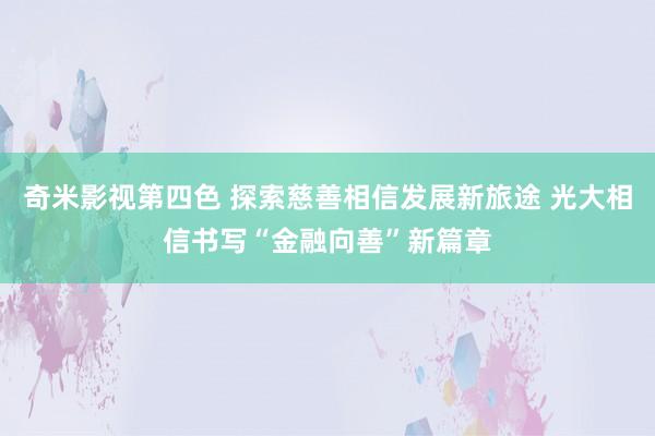 奇米影视第四色 探索慈善相信发展新旅途 光大相信书写“金融向善”新篇章