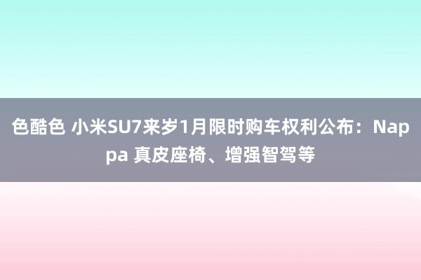 色酷色 小米SU7来岁1月限时购车权利公布：Nappa 真皮座椅、增强智驾等