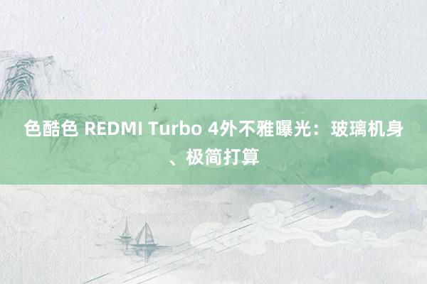 色酷色 REDMI Turbo 4外不雅曝光：玻璃机身、极简打算