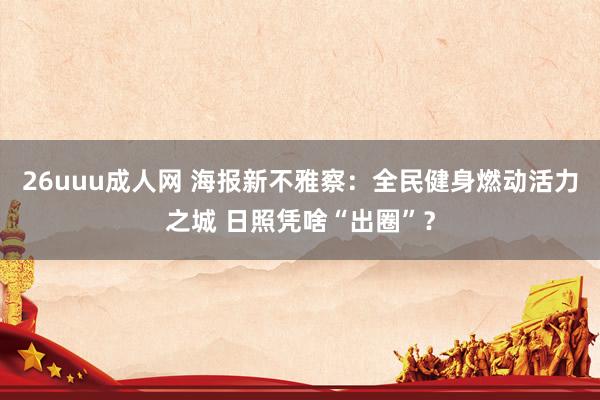 26uuu成人网 海报新不雅察：全民健身燃动活力之城 日照凭啥“出圈”？