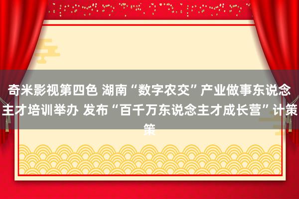 奇米影视第四色 湖南“数字农交”产业做事东说念主才培训举办 发布“百千万东说念主才成长营”计策