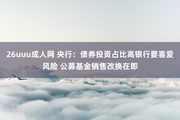 26uuu成人网 央行：债券投资占比高银行要喜爱风险 公募基金销售改换在即