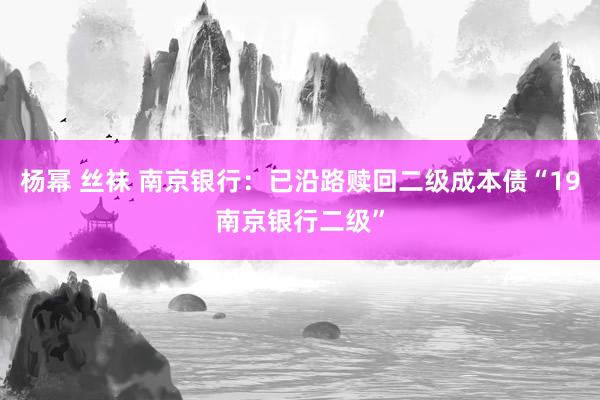 杨幂 丝袜 南京银行：已沿路赎回二级成本债“19南京银行二级”