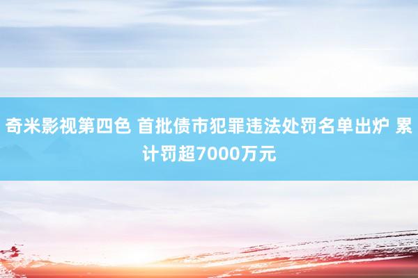 奇米影视第四色 首批债市犯罪违法处罚名单出炉 累计罚超7000万元