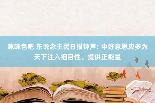 咪咪色吧 东说念主民日报钟声: 中好意思应多为天下注入细目性、提供正能量