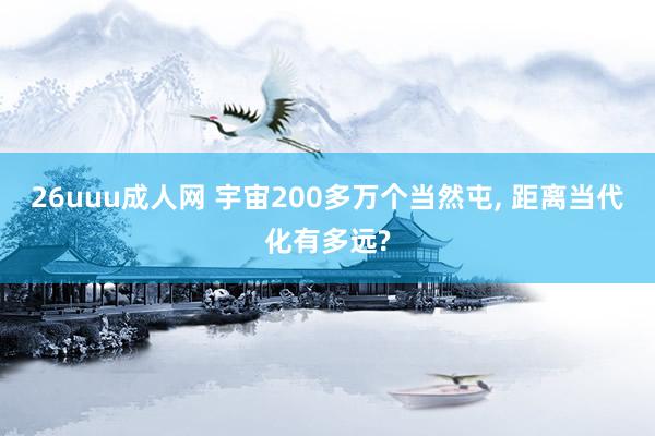 26uuu成人网 宇宙200多万个当然屯， 距离当代化有多远?