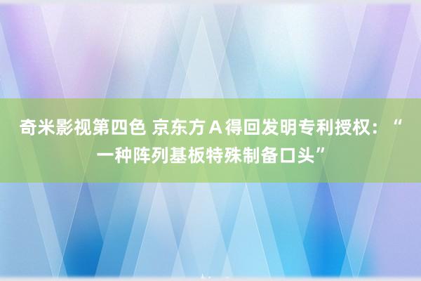 奇米影视第四色 京东方Ａ得回发明专利授权：“一种阵列基板特殊制备口头”