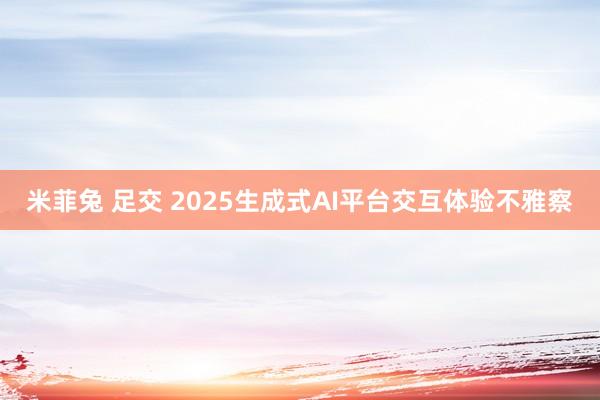 米菲兔 足交 2025生成式AI平台交互体验不雅察