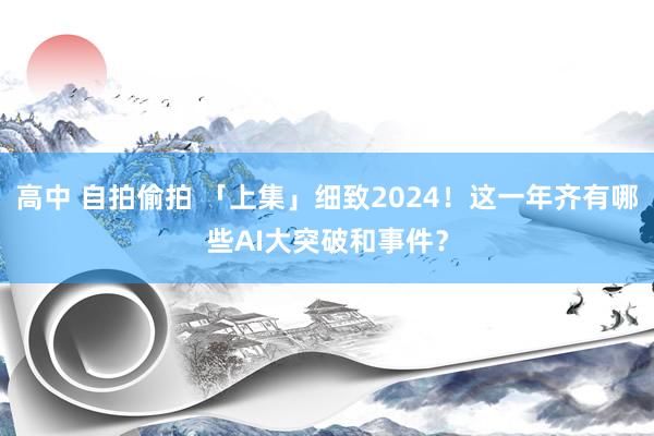 高中 自拍偷拍 「上集」细致2024！这一年齐有哪些AI大突破和事件？