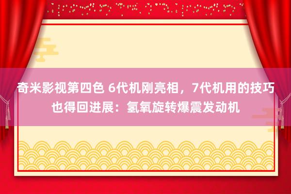 奇米影视第四色 6代机刚亮相，7代机用的技巧也得回进展：氢氧旋转爆震发动机