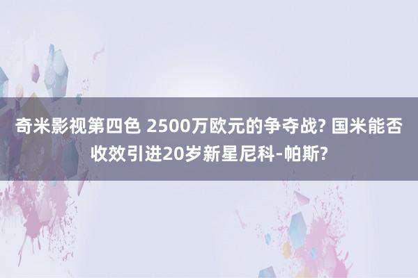 奇米影视第四色 2500万欧元的争夺战? 国米能否收效引进20岁新星尼科-帕斯?