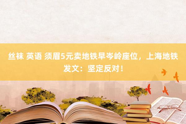 丝袜 英语 须眉5元卖地铁早岑岭座位，上海地铁发文：坚定反对！