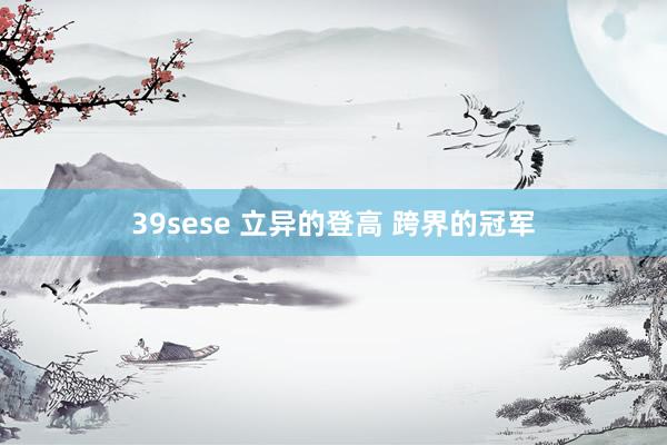 39sese 立异的登高 跨界的冠军