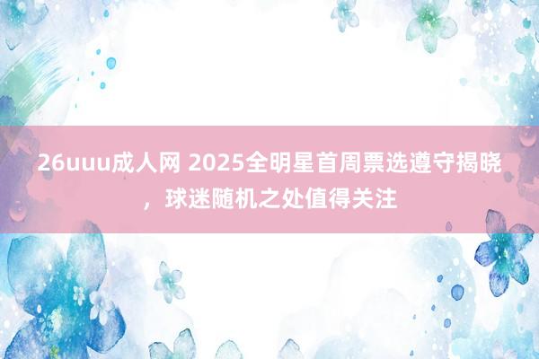 26uuu成人网 2025全明星首周票选遵守揭晓，球迷随机之处值得关注