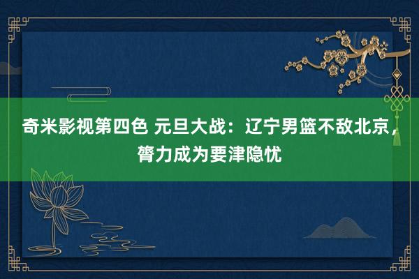 奇米影视第四色 元旦大战：辽宁男篮不敌北京，膂力成为要津隐忧